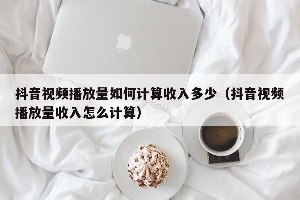 抖音视频播放量如何计算收入多少（抖音视频播放量收入怎么计算） 第1张