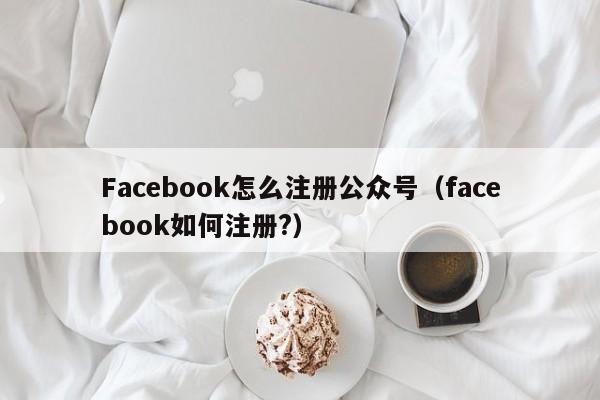 Facebook怎么注册公众号（facebook如何注册?） 第1张