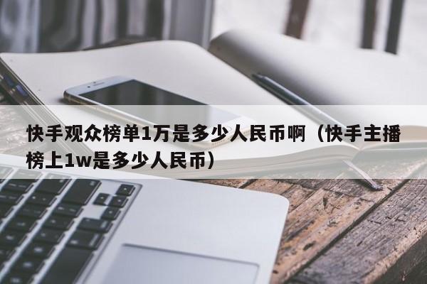 快手观众榜单1万是多少人民币啊（快手主播榜上1w是多少人民币） 第1张