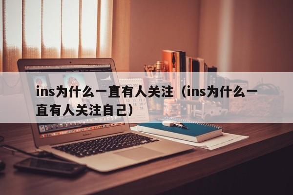 ins为什么一直有人关注（ins为什么一直有人关注自己） 第1张