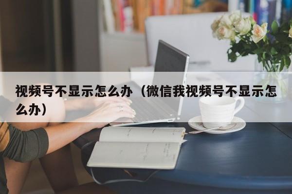 视频号不显示怎么办（微信我视频号不显示怎么办） 第1张