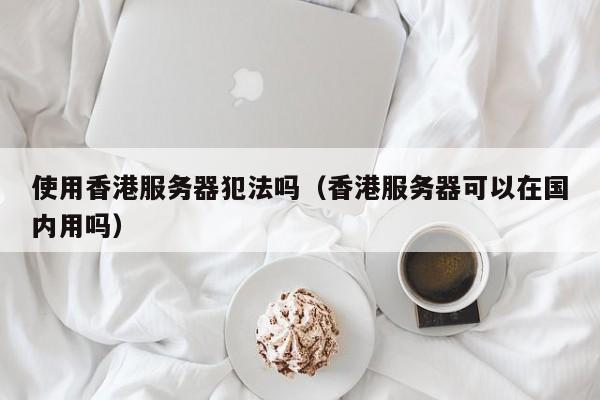 使用香港服务器犯法吗（香港服务器可以在国内用吗） 第1张