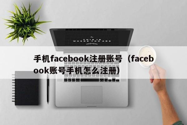 手机facebook注册账号（facebook账号手机怎么注册） 第1张