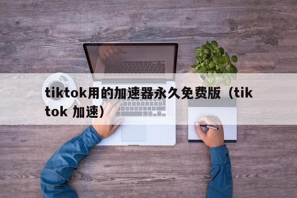 tiktok用的加速器永久免费版（tiktok 加速） 第1张