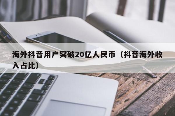 海外抖音用户突破20亿人民币（抖音海外收入占比） 第1张