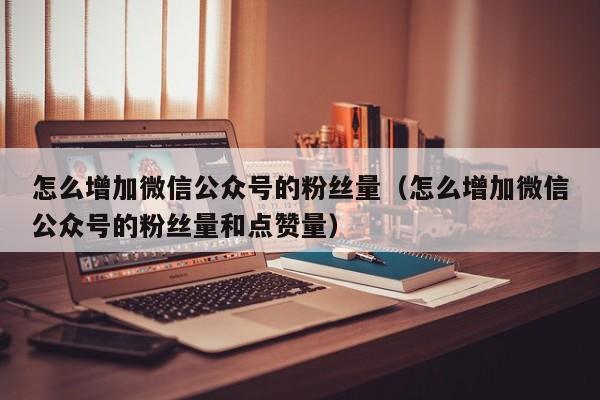 怎么增加微信公众号的粉丝量（怎么增加微信公众号的粉丝量和点赞量） 第1张