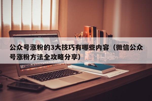 公众号涨粉的3大技巧有哪些内容（微信公众号涨粉方法全攻略分享） 第1张