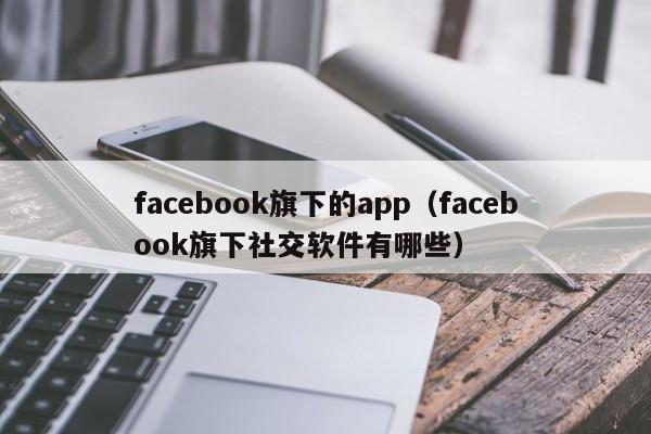 facebook旗下的app（facebook旗下社交软件有哪些） 第1张