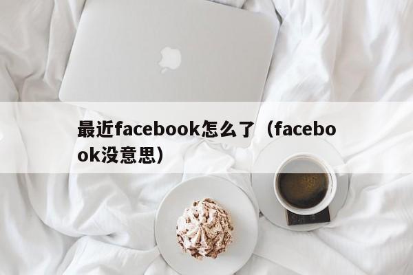 最近facebook怎么了（facebook没意思） 第1张