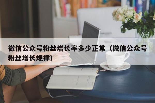 微信公众号粉丝增长率多少正常（微信公众号粉丝增长规律） 第1张