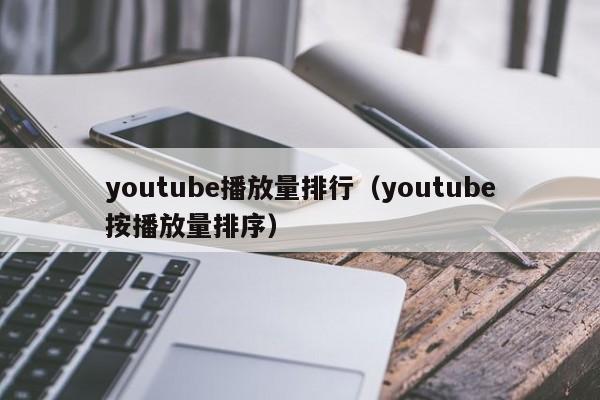 youtube播放量排行（youtube按播放量排序） 第1张