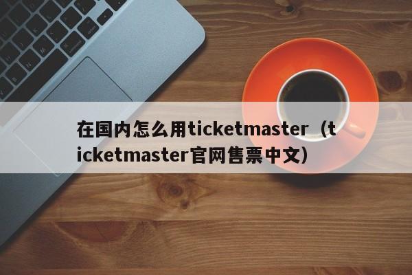 在国内怎么用ticketmaster（ticketmaster官网售票中文） 第1张