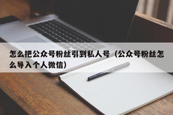 怎么把公众号粉丝引到私人号（公众号粉丝怎么导入个人微信） 第1张