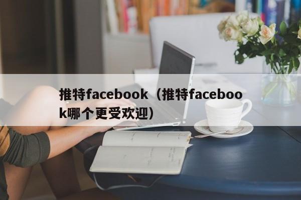 推特facebook（推特facebook哪个更受欢迎） 第1张