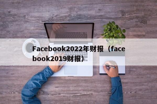 Facebook2022年财报（facebook2019财报） 第1张