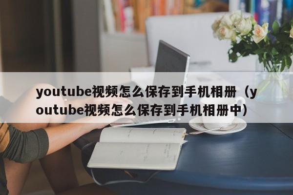 youtube视频怎么保存到手机相册（youtube视频怎么保存到手机相册中） 第1张