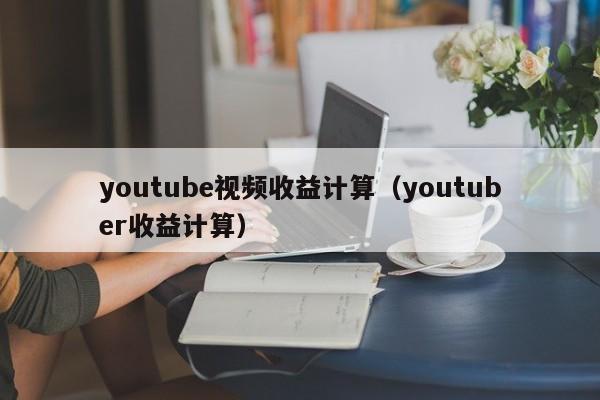 youtube视频收益计算（youtuber收益计算） 第1张