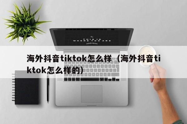 海外抖音tiktok怎么样（海外抖音tiktok怎么样的） 第1张