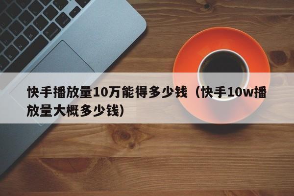 快手播放量10万能得多少钱（快手10w播放量大概多少钱） 第1张