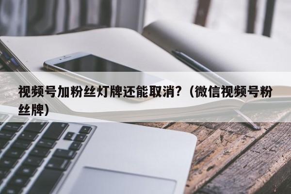 视频号加粉丝灯牌还能取消?（微信视频号粉丝牌） 第1张