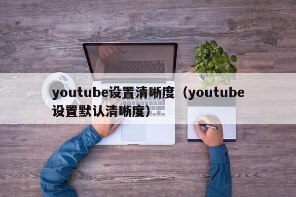 youtube设置清晰度（youtube设置默认清晰度） 第1张