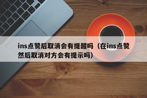 ins点赞后取消会有提醒吗（在ins点赞然后取消对方会有提示吗） 第1张