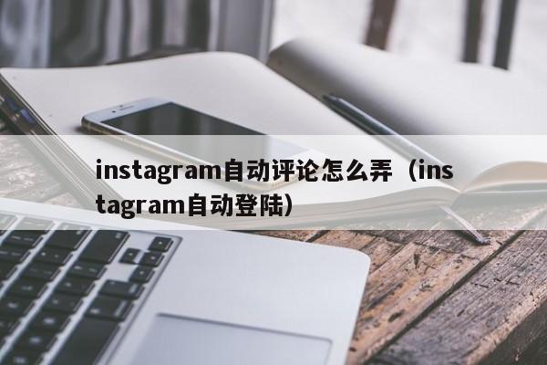 instagram自动评论怎么弄（instagram自动登陆） 第1张