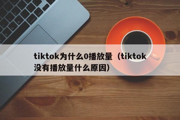 tiktok为什么0播放量（tiktok没有播放量什么原因） 第1张