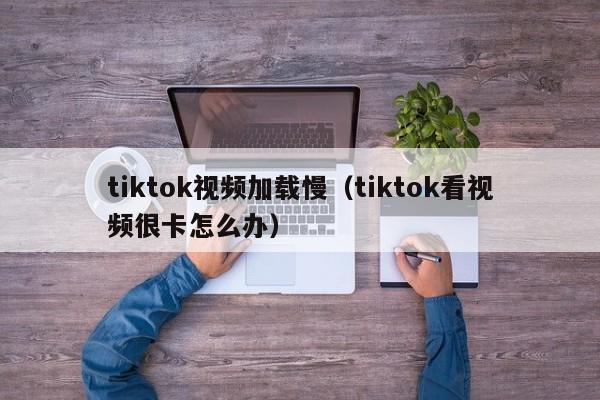 tiktok视频加载慢（tiktok看视频很卡怎么办） 第1张