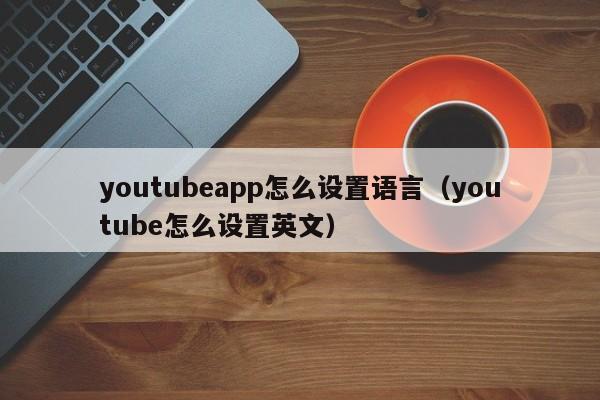 youtubeapp怎么设置语言（youtube怎么设置英文） 第1张