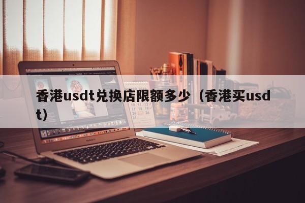 香港usdt兑换店限额多少（香港买usdt） 第1张