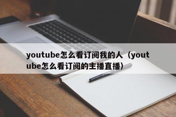 youtube怎么看订阅我的人（youtube怎么看订阅的主播直播） 第1张