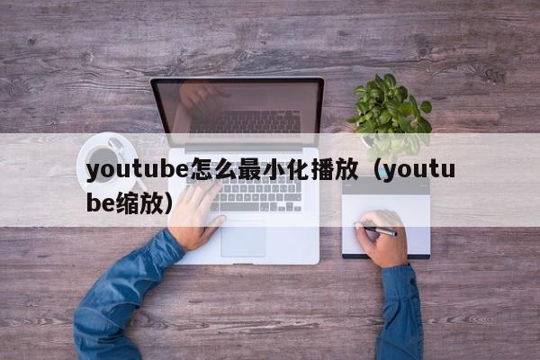 youtube怎么最小化播放（youtube缩放） 第1张