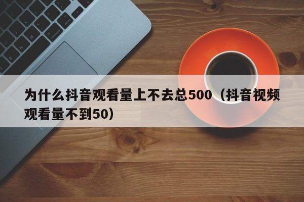 为什么抖音观看量上不去总500（抖音视频观看量不到50） 第1张