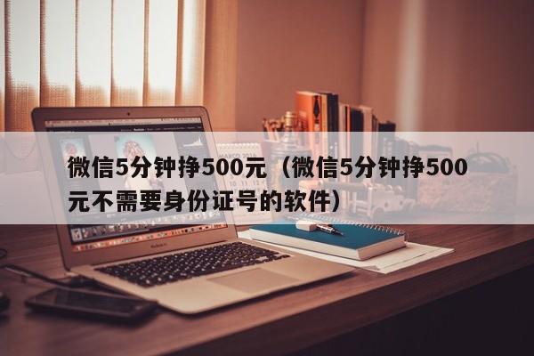 微信5分钟挣500元（微信5分钟挣500元不需要身份证号的软件） 第1张