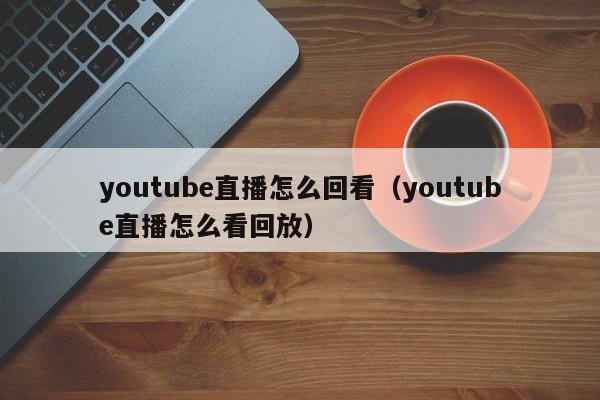 youtube直播怎么回看（youtube直播怎么看回放） 第1张