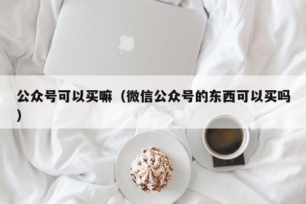 公众号可以买嘛（微信公众号的东西可以买吗） 第1张