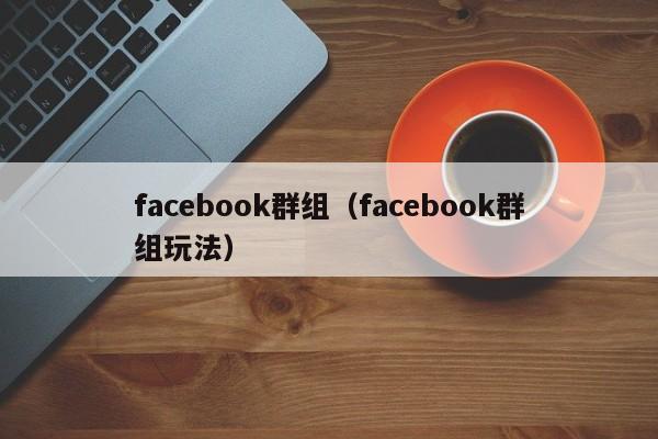 facebook群组（facebook群组玩法） 第1张