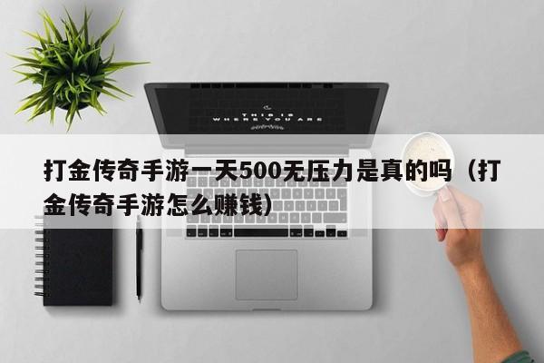 打金传奇手游一天500无压力是真的吗（打金传奇手游怎么赚钱） 第1张