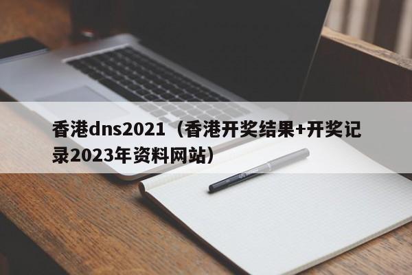 香港dns2021（香港开奖结果+开奖记录2023年资料网站） 第1张