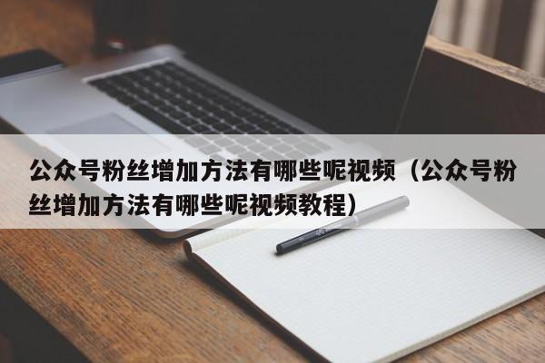 公众号粉丝增加方法有哪些呢视频（公众号粉丝增加方法有哪些呢视频教程） 第1张