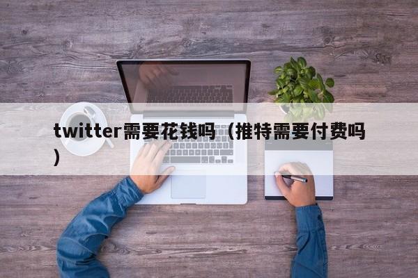 twitter需要花钱吗（推特需要付费吗） 第1张