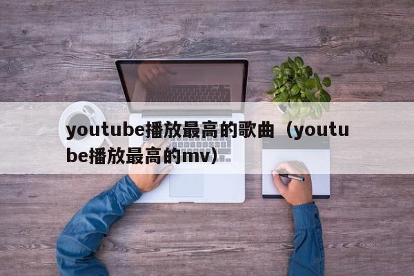 youtube播放最高的歌曲（youtube播放最高的mv） 第1张