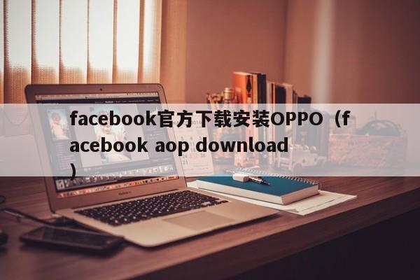 facebook官方下载安装OPPO（facebook aop download） 第1张