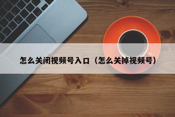 怎么关闭视频号入口（怎么关掉视频号） 第1张