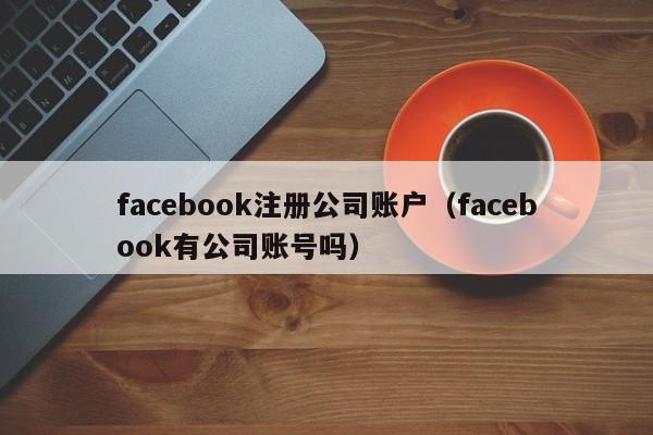 facebook注册公司账户（facebook有公司账号吗） 第1张