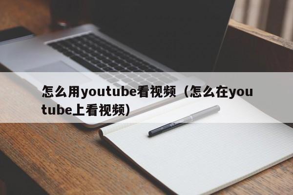 怎么用youtube看视频（怎么在youtube上看视频） 第1张