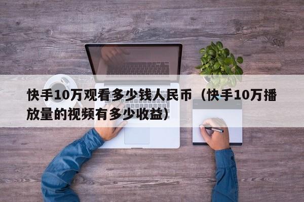 快手10万观看多少钱人民币（快手10万播放量的视频有多少收益） 第1张