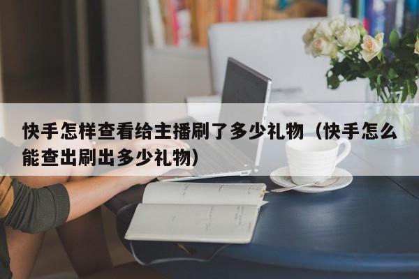 快手怎样查看给主播刷了多少礼物（快手怎么能查出刷出多少礼物） 第1张