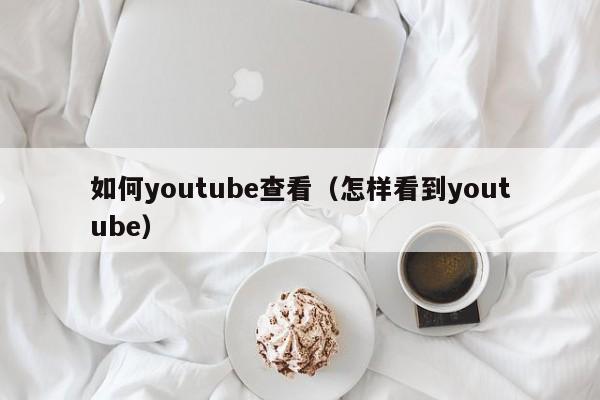 如何youtube查看（怎样看到youtube） 第1张